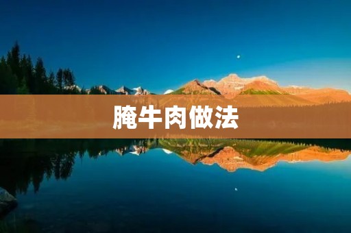 腌牛肉做法:传统美食的独特魅力 腌牛肉做法:传统美食的独特魅力