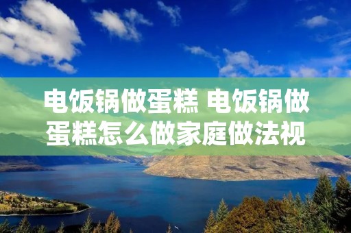 电饭锅做蛋糕 电饭锅做蛋糕怎么做家庭做法视频