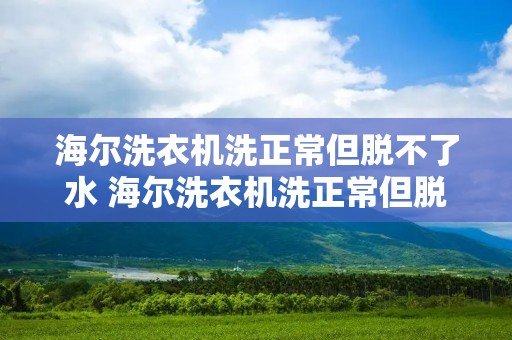 海尔洗衣机洗正常但脱不了水 海尔洗衣机洗正常但脱不了水半自动 海尔洗衣机洗正常但脱不了水 海尔洗衣机洗正常但脱不了水半自动