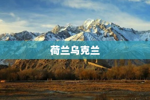 荷兰乌克兰：两个国家之间的历史、文化与经贸纽带