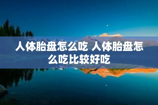 人体胎盘怎么吃 人体胎盘怎么吃比较好吃