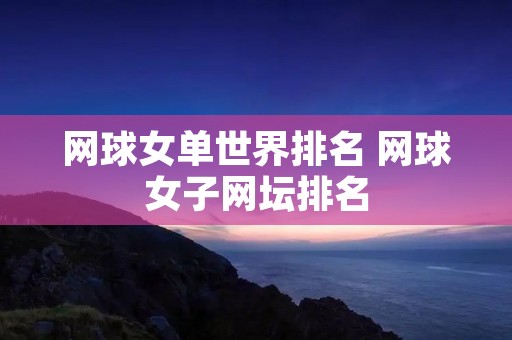 网球女单世界排名 网球女子网坛排名