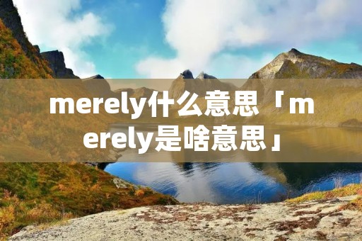 merely什么意思「merely是啥意思」 merely什么意思「merely是啥意思」