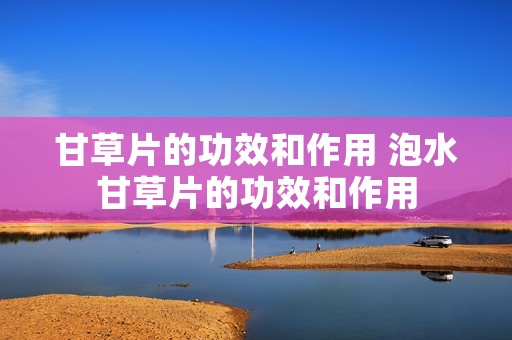甘草片的功效和作用 泡水甘草片的功效和作用