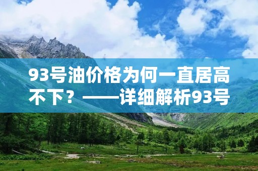 93号油价格为何一直居高不下?——详细解析93号油价格的背后原因 93号油价格为何一直居高不下?——详细解析93号油价格的背后原因