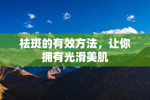 祛斑的有效方法，让你拥有光滑美肌