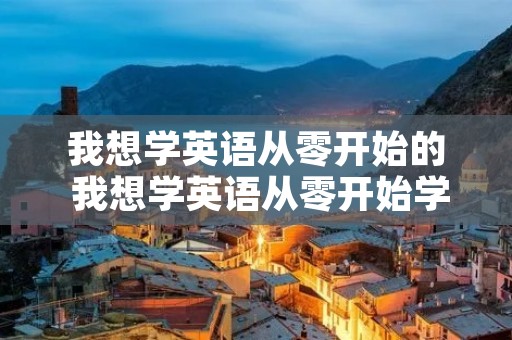 我想学英语从零开始的 我想学英语从零开始学