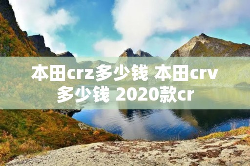 本田crz多少钱 本田crv多少钱 2020款cr