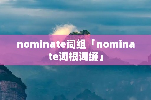 nominate词组「nominate词根词缀」
