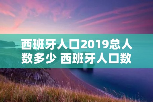 西班牙人口2019总人数多少 西班牙人口数量2019总数 西班牙人口2019总人数多少 西班牙人口数量2019总数