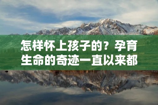 怎样怀上孩子的？孕育生命的奇迹一直以来都是人们关注的焦点。每个夫妇都希望能够顺利怀上健康可爱的宝宝，但并不是每对夫妇都能迅速实现这个愿望。那么，究竟应该怎样才能成功怀上孩子呢？