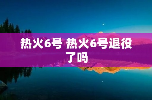热火6号 热火6号退役了吗 热火6号 热火6号退役了吗