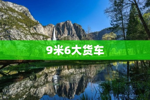 9米6大货车:承载物流运输的巨无霸 9米6大货车:承载物流运输的巨无霸