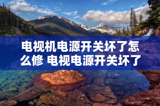 电视机电源开关坏了怎么修 电视电源开关坏了怎么让电视开机 电视机电源开关坏了怎么修 电视电源开关坏了怎么让电视开机