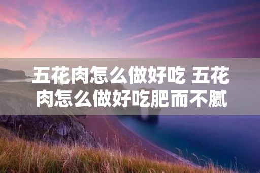 五花肉怎么做好吃 五花肉怎么做好吃肥而不腻