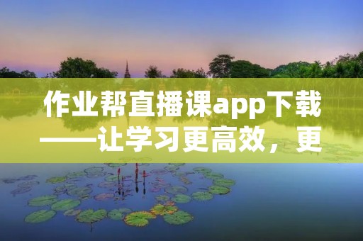 作业帮直播课app下载——让学习更高效，更便捷