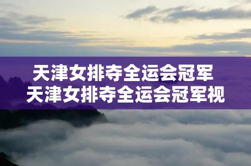 天津女排夺全运会冠军 天津女排夺全运会冠军视频