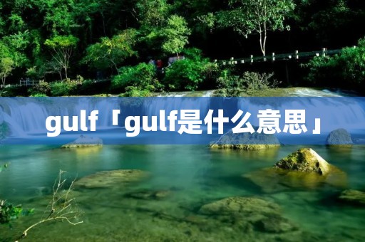 gulf「gulf是什么意思」 gulf「gulf是什么意思」