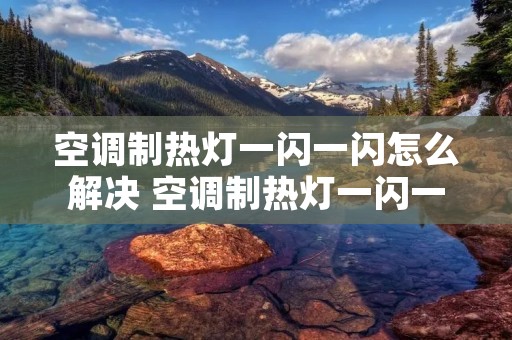 空调制热灯一闪一闪怎么解决 空调制热灯一闪一闪的