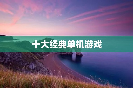 十大经典单机游戏:让你重温游戏的黄金岁月