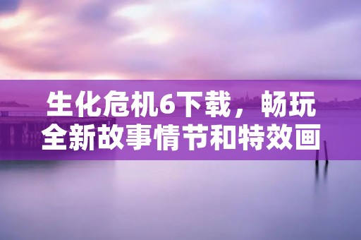 生化危机6下载，畅玩全新故事情节和特效画面！