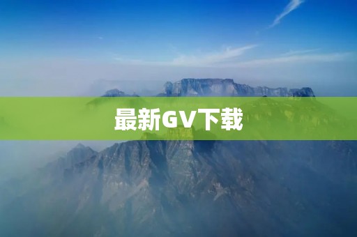 最新GV下载:高清画质,独家资源,追剧不用等待! 最新GV下载:高清画质,独家资源,追剧不用等待!