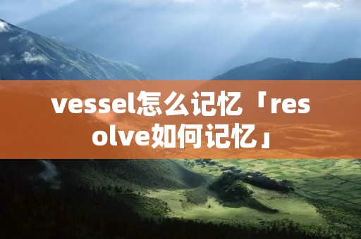 vessel怎么记忆「resolve如何记忆」