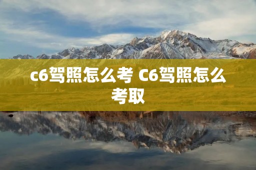 c6驾照怎么考 C6驾照怎么考取