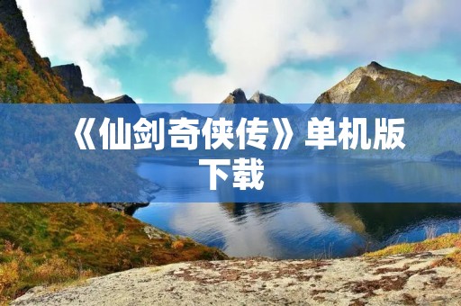 《仙剑奇侠传》单机版下载：原汁原味的经典回归，让你重温仙侠世界的梦幻旅程
