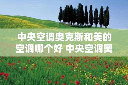 中央空调奥克斯和美的空调哪个好 中央空调奥克斯和美的空调哪个好一点