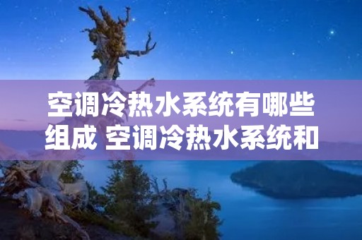 空调冷热水系统有哪些组成 空调冷热水系统和冷却水系统