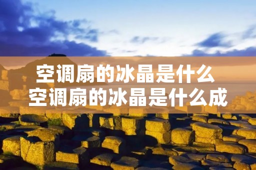 空调扇的冰晶是什么 空调扇的冰晶是什么成分