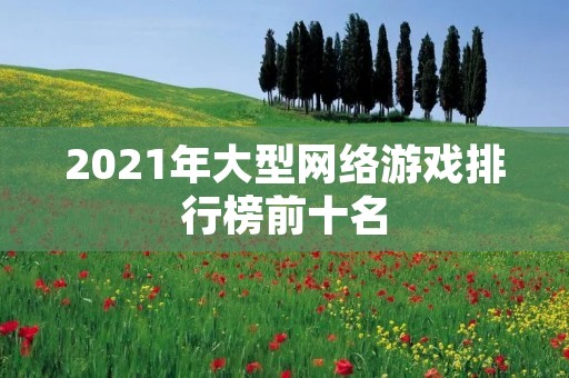 2021年大型网络游戏排行榜前十名：探究游戏玩家最爱的十款大型网络游戏