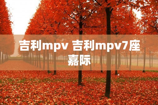 吉利mpv 吉利mpv7座嘉际