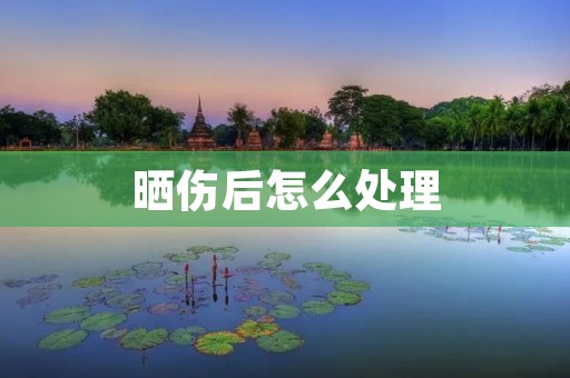 晒伤后怎么处理：详细描述及护理方法