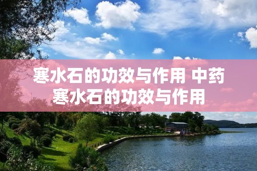 寒水石的功效与作用 中药寒水石的功效与作用 寒水石的功效与作用 中药寒水石的功效与作用