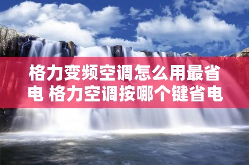 格力变频空调怎么用最省电 格力空调按哪个键省电 格力变频空调怎么用最省电 格力空调按哪个键省电