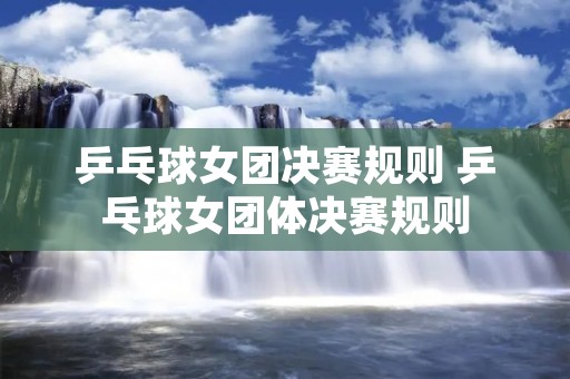乒乓球女团决赛规则 乒乓球女团体决赛规则
