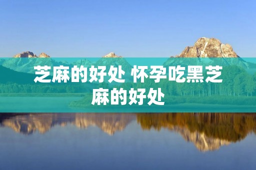 芝麻的好处 怀孕吃黑芝麻的好处