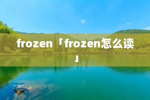 frozen「frozen怎么读」 frozen「frozen怎么读」