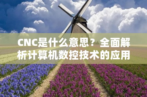 CNC是什么意思?全面解析计算机数控技术的应用与发展 CNC是什么意思?全面解析计算机数控技术的应用与发展