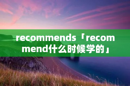 recommends「recommend什么时候学的」