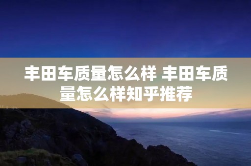 丰田车质量怎么样 丰田车质量怎么样知乎推荐 丰田车质量怎么样 丰田车质量怎么样知乎推荐