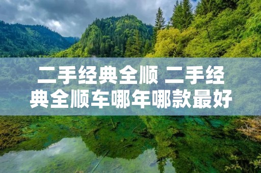 二手经典全顺 二手经典全顺车哪年哪款最好 二手经典全顺 二手经典全顺车哪年哪款最好