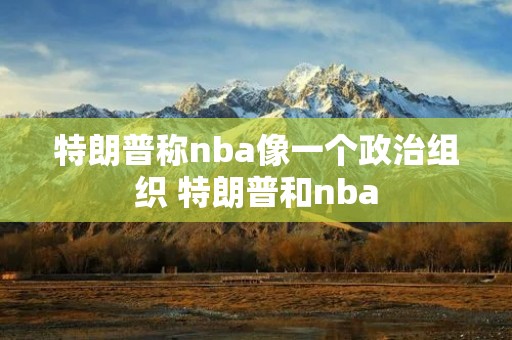 特朗普称nba像一个政治组织 特朗普和nba
