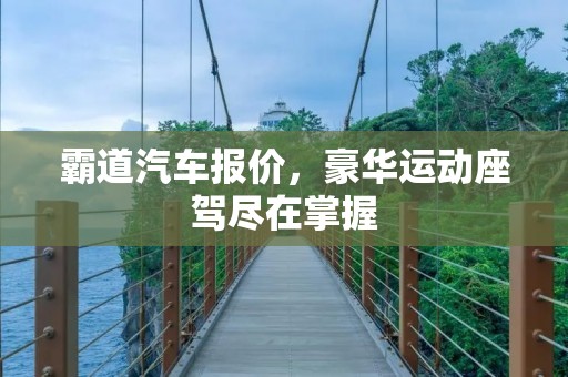 霸道汽车报价,豪华运动座驾尽在掌握 霸道汽车报价,豪华运动座驾尽在掌握