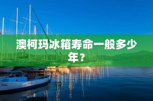 澳柯玛冰箱寿命一般多少年？