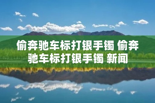偷奔驰车标打银手镯 偷奔驰车标打银手镯 新闻 偷奔驰车标打银手镯 偷奔驰车标打银手镯 新闻
