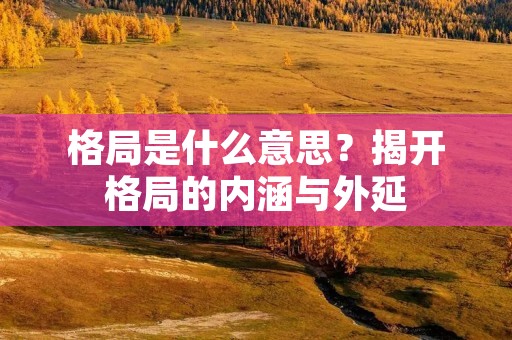 格局是什么意思？揭开格局的内涵与外延