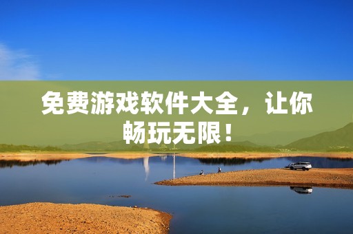 免费游戏软件大全,让你畅玩无限!
